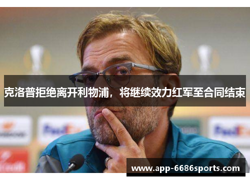 克洛普拒绝离开利物浦，将继续效力红军至合同结束