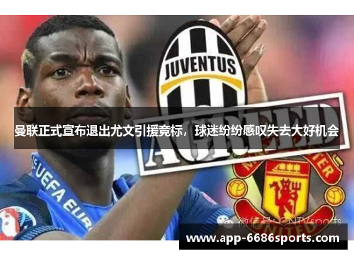 曼联正式宣布退出尤文引援竞标，球迷纷纷感叹失去大好机会