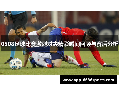 0508足球比赛激烈对决精彩瞬间回顾与赛后分析