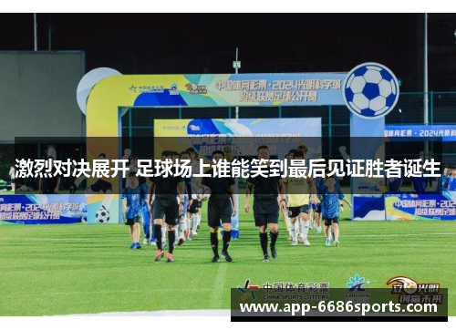 激烈对决展开 足球场上谁能笑到最后见证胜者诞生