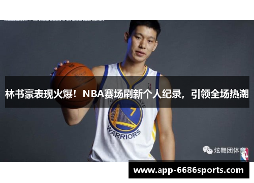 林书豪表现火爆！NBA赛场刷新个人纪录，引领全场热潮