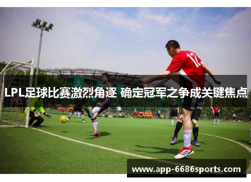 LPL足球比赛激烈角逐 确定冠军之争成关键焦点