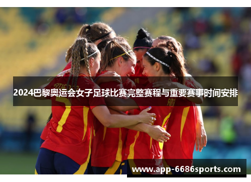 2024巴黎奥运会女子足球比赛完整赛程与重要赛事时间安排