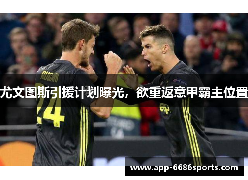 尤文图斯引援计划曝光，欲重返意甲霸主位置