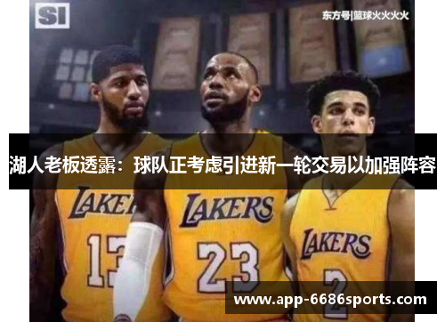 湖人老板透露：球队正考虑引进新一轮交易以加强阵容