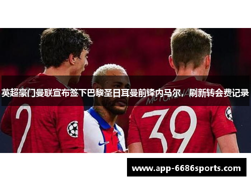 英超豪门曼联宣布签下巴黎圣日耳曼前锋内马尔，刷新转会费记录