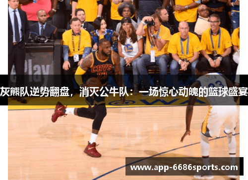 灰熊队逆势翻盘，消灭公牛队：一场惊心动魄的篮球盛宴