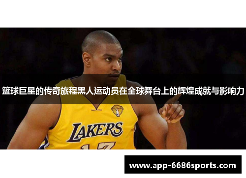 篮球巨星的传奇旅程黑人运动员在全球舞台上的辉煌成就与影响力