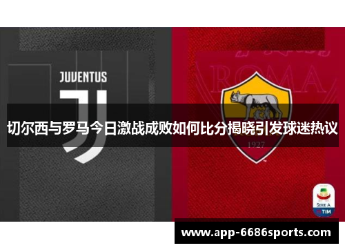 切尔西与罗马今日激战成败如何比分揭晓引发球迷热议